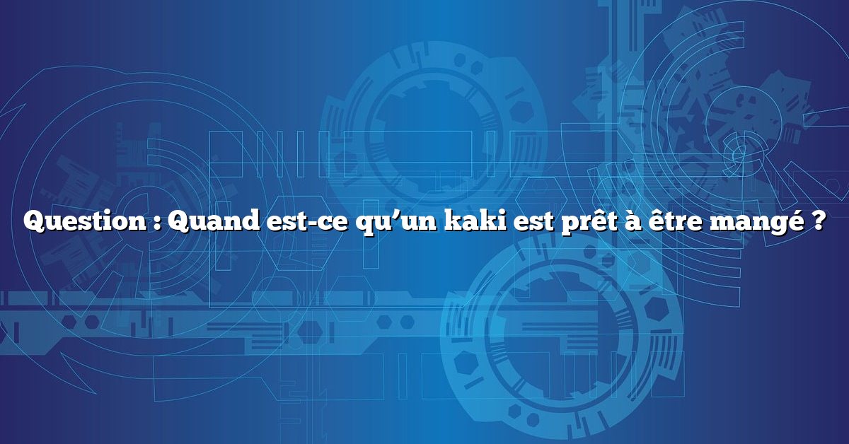 Question : Quand est-ce qu’un kaki est prêt à être mangé ?